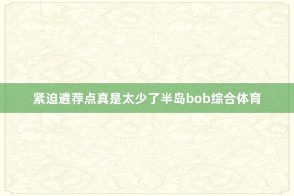 紧迫遴荐点真是太少了半岛bob综合体育