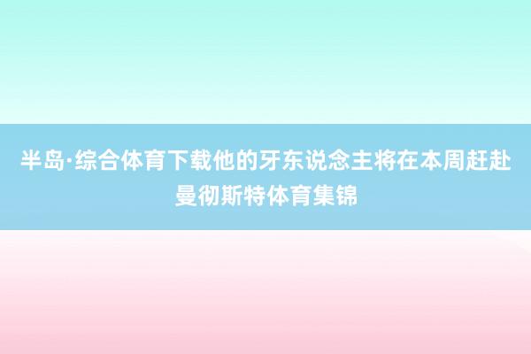 半岛·综合体育下载他的牙东说念主将在本周赶赴曼彻斯特体育集锦