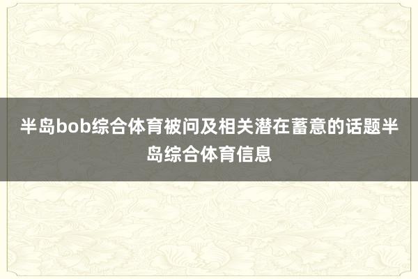 半岛bob综合体育被问及相关潜在蓄意的话题半岛综合体育信息