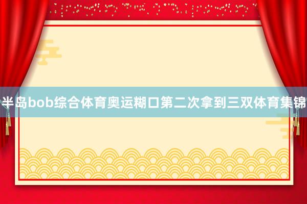 半岛bob综合体育奥运糊口第二次拿到三双体育集锦