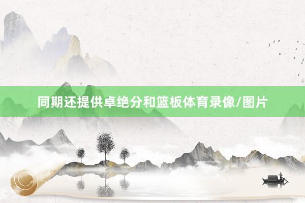 同期还提供卓绝分和篮板体育录像/图片