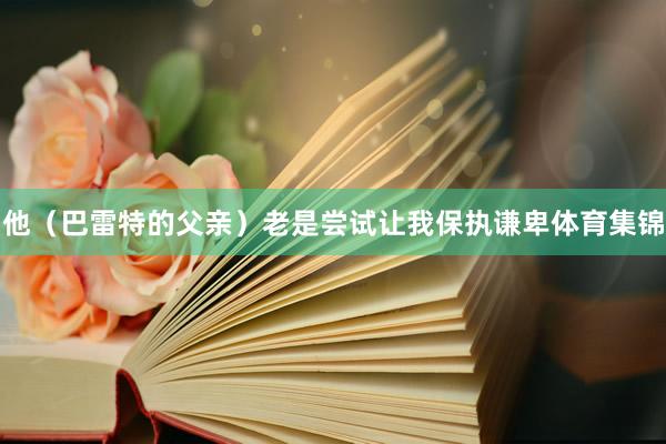 他(巴雷特的父亲)老是尝试让我保执谦卑体育集锦