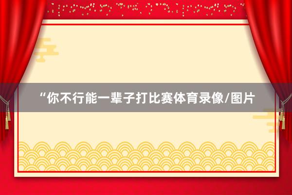 “你不行能一辈子打比赛体育录像/图片