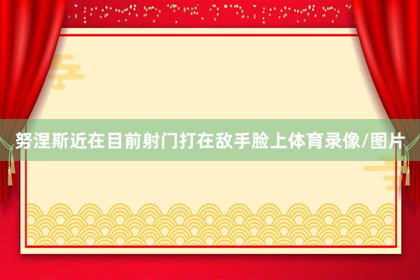 努涅斯近在目前射门打在敌手脸上体育录像/图片