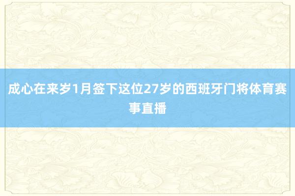 成心在来岁1月签下这位27岁的西班牙门将体育赛事直播