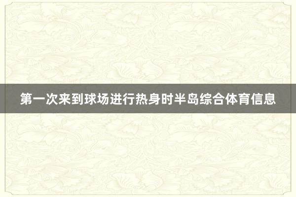 第一次来到球场进行热身时半岛综合体育信息