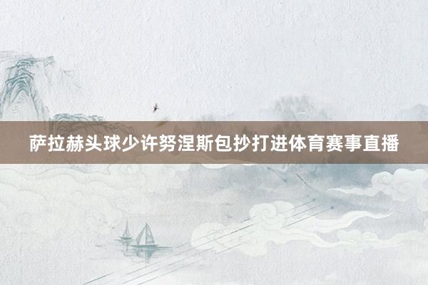 萨拉赫头球少许努涅斯包抄打进体育赛事直播