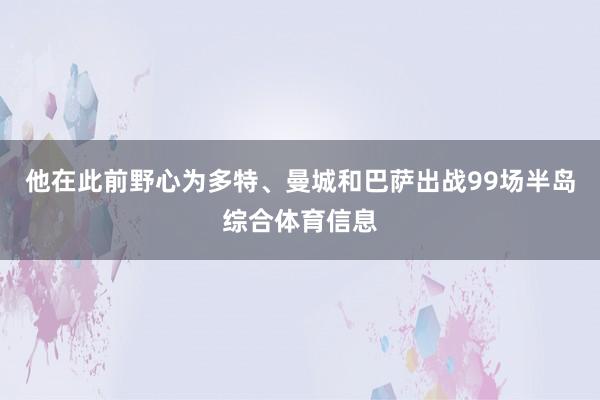 他在此前野心为多特、曼城和巴萨出战99场半岛综合体育信息