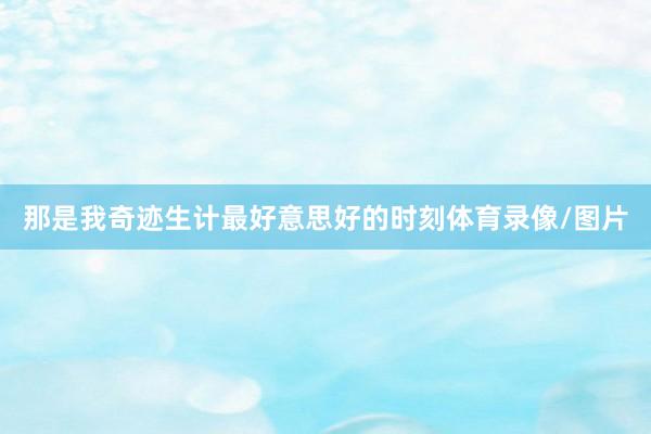 那是我奇迹生计最好意思好的时刻体育录像/图片