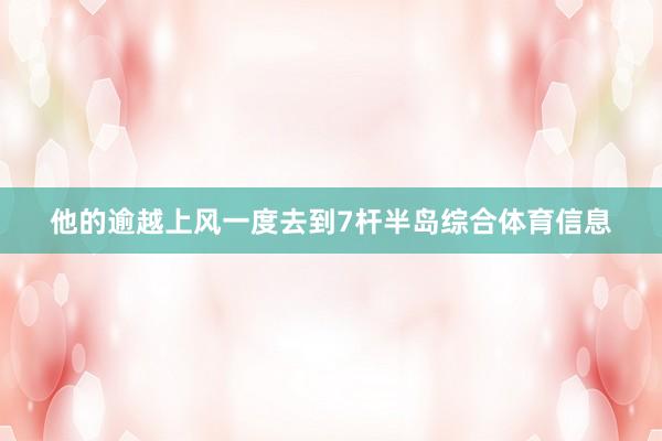 他的逾越上风一度去到7杆半岛综合体育信息