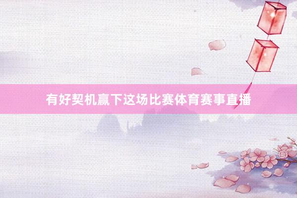 有好契机赢下这场比赛体育赛事直播