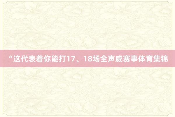 “这代表着你能打17、18场全声威赛事体育集锦