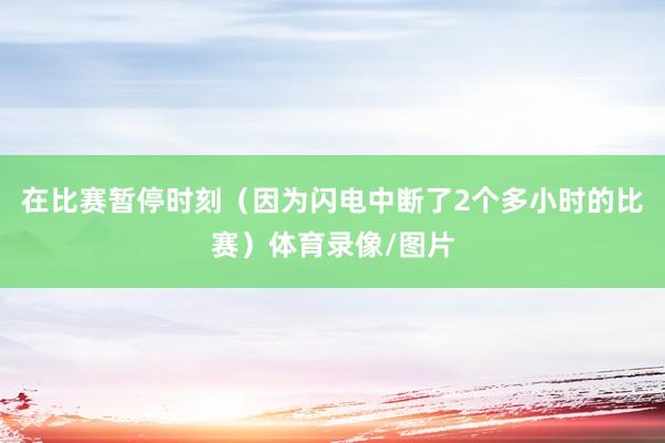 在比赛暂停时刻（因为闪电中断了2个多小时的比赛）体育录像/图片