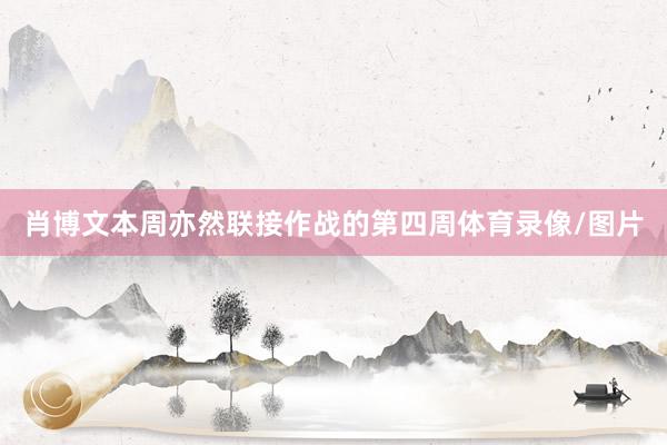 肖博文本周亦然联接作战的第四周体育录像/图片