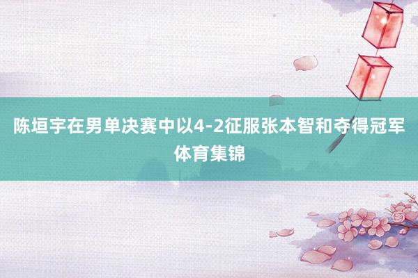 陈垣宇在男单决赛中以4-2征服张本智和夺得冠军体育集锦