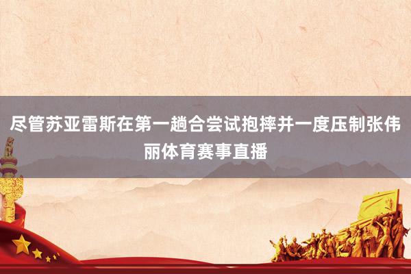 尽管苏亚雷斯在第一趟合尝试抱摔并一度压制张伟丽体育赛事直播