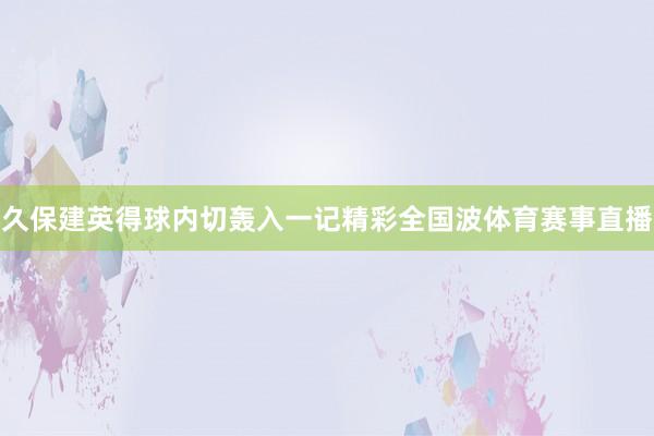 久保建英得球内切轰入一记精彩全国波体育赛事直播