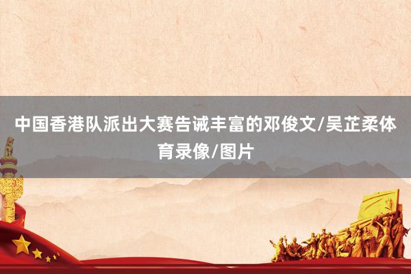 中国香港队派出大赛告诫丰富的邓俊文/吴芷柔体育录像/图片