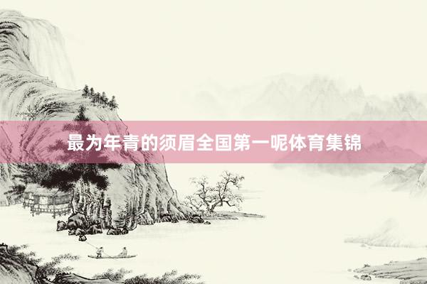 最为年青的须眉全国第一呢体育集锦