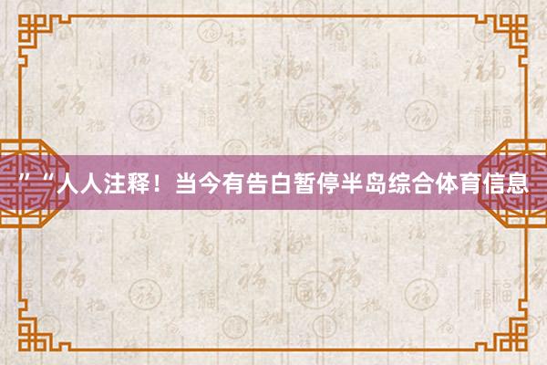 ”“人人注释！当今有告白暂停半岛综合体育信息