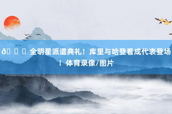 😍全明星派遣典礼！库里与哈登看成代表登场！体育录像/图片