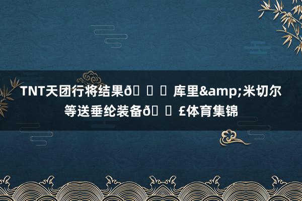 TNT天团行将结果😂库里&米切尔等送垂纶装备🎣体育集锦