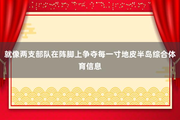 就像两支部队在阵脚上争夺每一寸地皮半岛综合体育信息