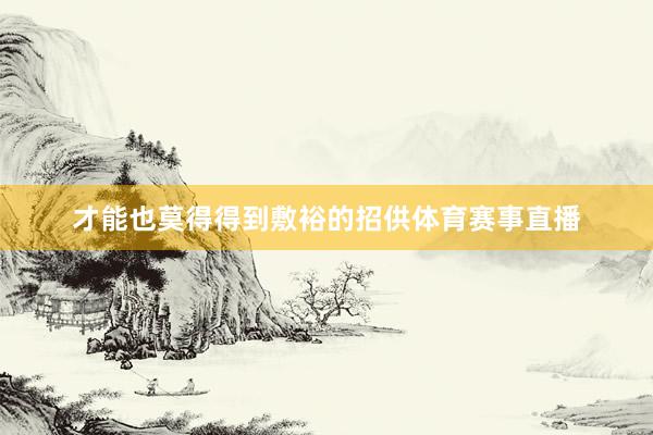 才能也莫得得到敷裕的招供体育赛事直播