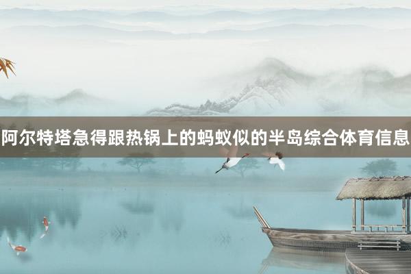 阿尔特塔急得跟热锅上的蚂蚁似的半岛综合体育信息