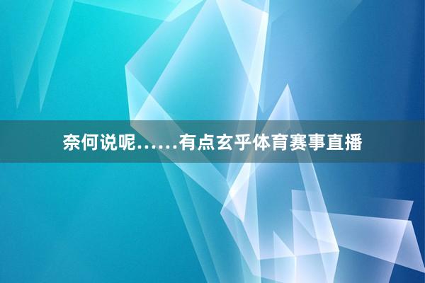 奈何说呢……有点玄乎体育赛事直播