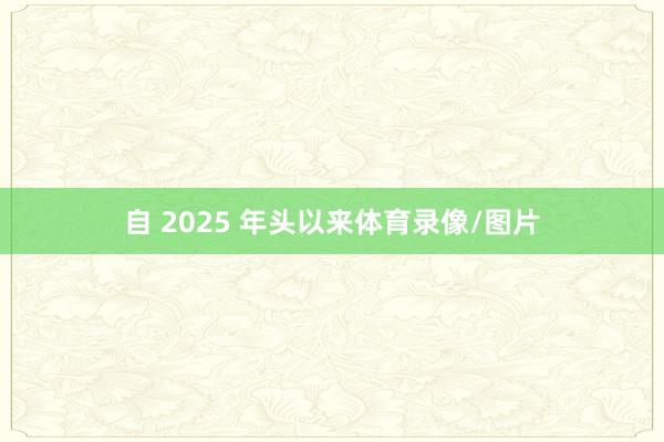 自 2025 年头以来体育录像/图片