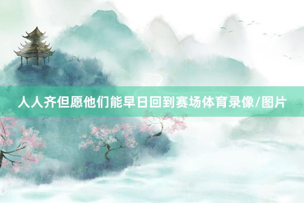 人人齐但愿他们能早日回到赛场体育录像/图片