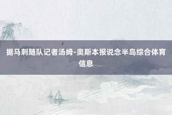 据马刺随队记者汤姆-奥斯本报说念半岛综合体育信息