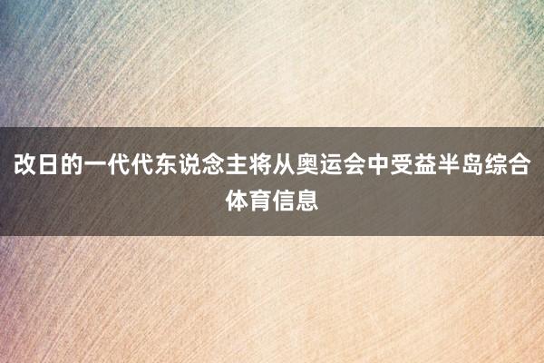 改日的一代代东说念主将从奥运会中受益半岛综合体育信息