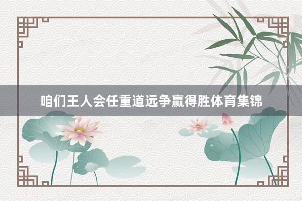 咱们王人会任重道远争赢得胜体育集锦