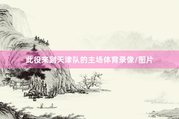此役来到天津队的主场体育录像/图片