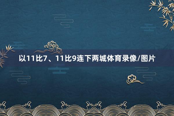 以11比7、11比9连下两城体育录像/图片