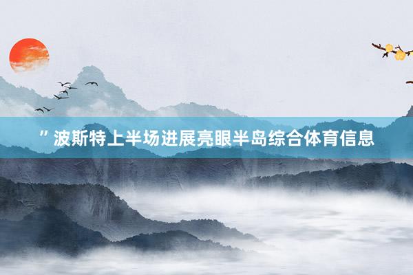 ”波斯特上半场进展亮眼半岛综合体育信息