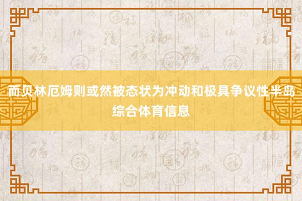而贝林厄姆则或然被态状为冲动和极具争议性半岛综合体育信息