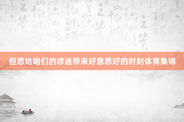但愿给咱们的球迷带来好意思好的时刻体育集锦