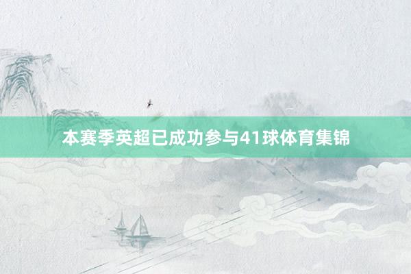 本赛季英超已成功参与41球体育集锦