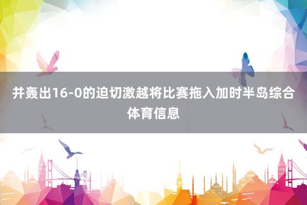 并轰出16-0的迫切激越将比赛拖入加时半岛综合体育信息