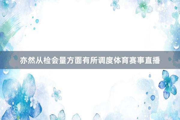 亦然从检会量方面有所调度体育赛事直播