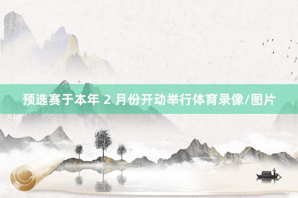 预选赛于本年 2 月份开动举行体育录像/图片