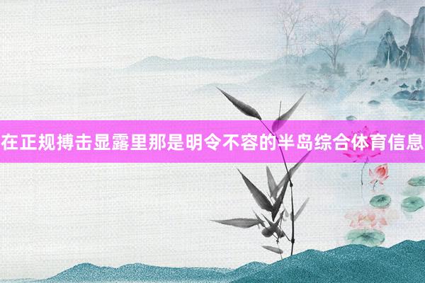 在正规搏击显露里那是明令不容的半岛综合体育信息