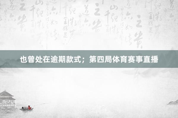 也曾处在逾期款式；第四局体育赛事直播