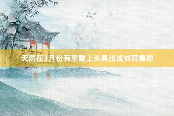天然在3月份有望戴上头具出战体育集锦