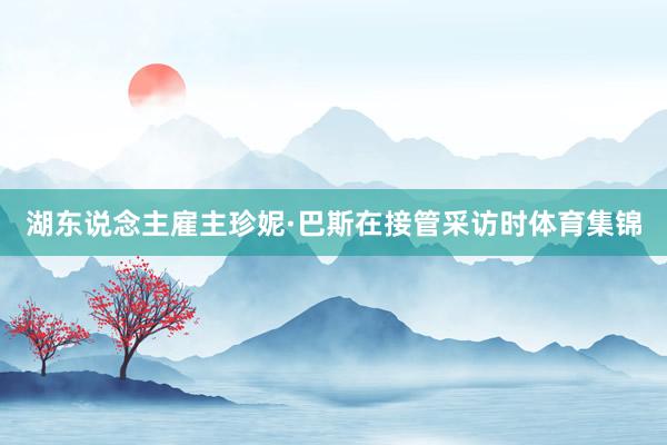 湖东说念主雇主珍妮·巴斯在接管采访时体育集锦