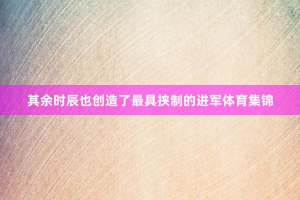 其余时辰也创造了最具挟制的进军体育集锦