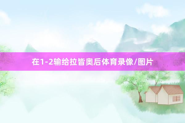 在1-2输给拉皆奥后体育录像/图片